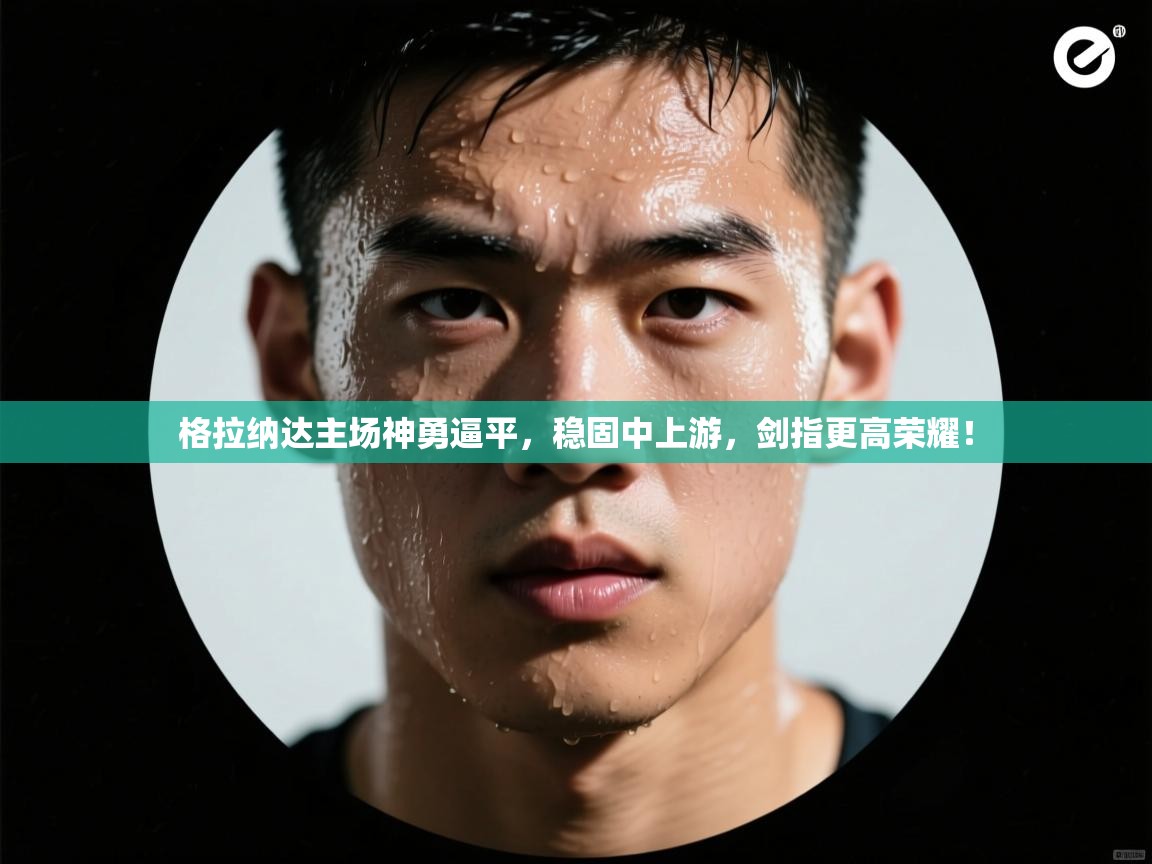 格拉纳达主场神勇逼平，稳固中上游，剑指更高荣耀！