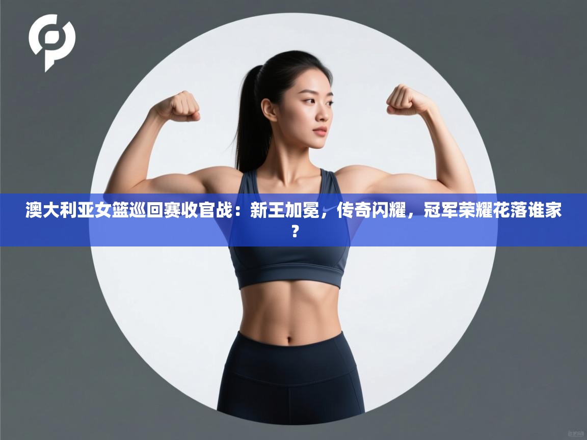 澳大利亚女篮巡回赛收官战:新王加冕,传奇闪耀,冠军荣耀花落谁家? 第2张